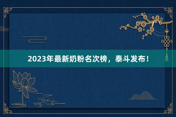 2023年最新奶粉名次榜，泰斗发布！