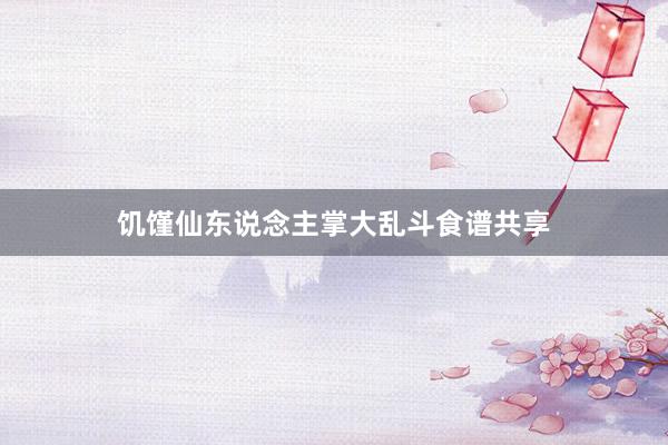 饥馑仙东说念主掌大乱斗食谱共享
