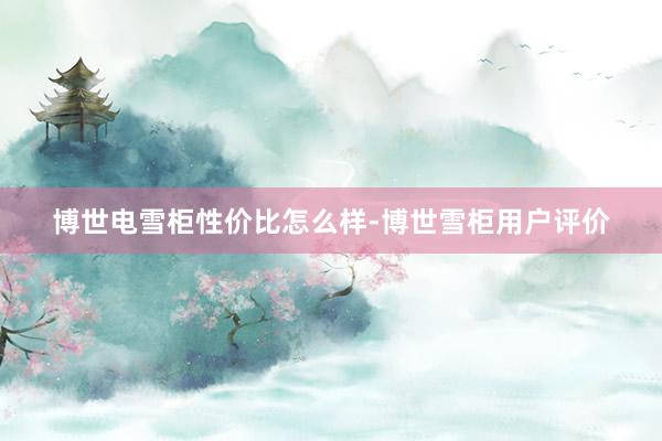 博世电雪柜性价比怎么样-博世雪柜用户评价