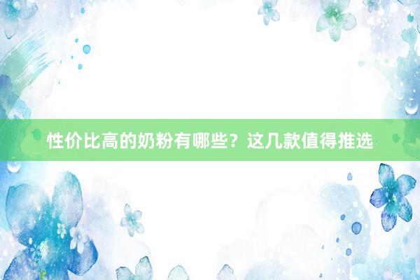 性价比高的奶粉有哪些？这几款值得推选