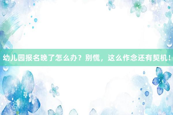 幼儿园报名晚了怎么办？别慌，这么作念还有契机！