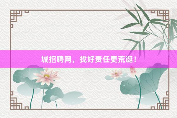 城招聘网，找好责任更荒诞！
